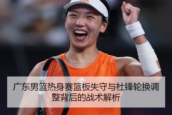 广东男篮热身赛篮板失守与杜锋轮换调整背后的战术解析 | betway